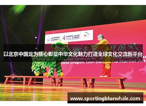 以北京中国龙为核心彰显中华文化魅力打造全球文化交流新平台