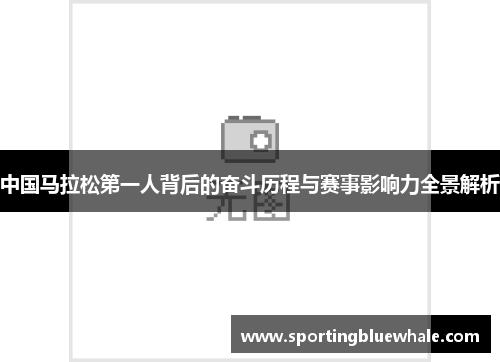 中国马拉松第一人背后的奋斗历程与赛事影响力全景解析