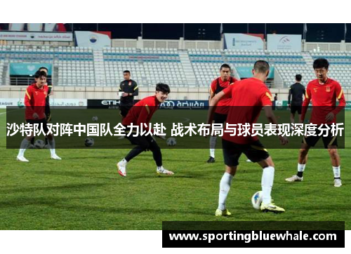 沙特队对阵中国队全力以赴 战术布局与球员表现深度分析